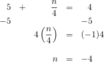 \begin{array}{rrrrl} \\ \\ \\ \\ 5&+&\dfrac{n}{4}&=&\phantom{-}4 \\ -5&&&&-5 \\ \midrule &&4 \left(\dfrac{n}{4}\right)&=&(-1)4 \\ \\ &&n&=&-4 \end{array}
