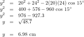 \begin{array}{rrl} \\ \\ \\ \\ \\ y^2&=&20^2+24^2-2(20)(24)\text{ cos }15^{\circ} \\ y^2&=&400+576-960\text{ cos }15^{\circ} \\ y^2&=&976-927.3 \\ y&=&\sqrt{48.7} \\ \\ y&=&6.98\text{ cm} \end{array}