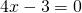 4x - 3 =0
