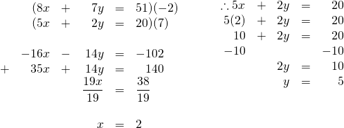 \begin{array}{ll} \begin{array}{rrrrrl} \\ \\ \\ \\ \\ \\ \\ \\ \\ &(8x&+&7y&=&51)(-2) \\ &(5x&+&2y&=&20)(7) \\ \\ &-16x&-&14y&=&-102 \\ +&35x&+&14y&=&\phantom{-}140 \\ \midrule &&&\dfrac{19x}{19}&=&\dfrac{38}{19} \\ \\ &&&x&=&2 \\ \\ \end{array} & \hspace{0.25in} \begin{array}{rrrrr} \\ \\ \\ \\ \\ \therefore 5x&+&2y&=&20 \\ 5(2)&+&2y&=&20 \\ 10&+&2y&=&20 \\ -10&&&&-10 \\ \midrule &&2y&=&10 \\ &&y&=&5 \end{array} \end{array}