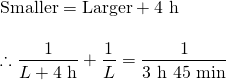 \begin{array}{l} \\ \\ \text{Smaller}=\text{Larger}+4\text{ h}\\ \\ \therefore \dfrac{1}{L+4\text{ h}}+\dfrac{1}{L}=\dfrac{1}{3\text{ h }45\text{ min}} \end{array}