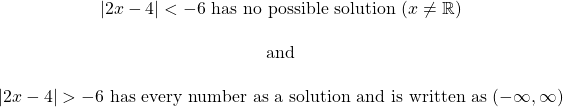 \begin{array}{c} | 2x - 4 | <  -6 \text{ has no possible solution } (x \ne \mathbb{R}) \\ \\ \text{and} \\ \\ | 2x - 4 | >  -6 \text{ has every number as a solution and is written as } (-\infty, \infty) \end{array}