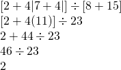 \begin{array}{l} \\ \\ \\ \\ \left[2+4|7+4| \right] \div \left[8+15\right] \\ \left[2+4(11)\right] \div 23 \\ 2+44 \div 23 \\ 46\div 23 \\ 2 \end{array}