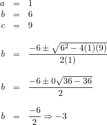 \begin{array}{rrl} \\ \\ \\ \\ \\ \\ \\ \\ \\ \\ a&=&1 \\ b&=&6 \\ c&=&9 \\ \\ b&=&\dfrac{-6\pm \sqrt{6^2-4(1)(9)}}{2(1)} \\ \\ b&=&\dfrac{-6\pm 0\cancel{\sqrt{36-36}}}{2} \\ \\ b&=&\dfrac{-6}{2}\Rightarrow -3 \end{array}