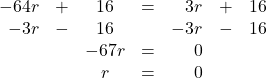 \begin{array}{rrcrrrr} \\ \\ \\ -64r&+&16&=&3r&+&16 \\ -3r&-&16&&-3r&-&16 \\ \midrule &&-67r&=&0&& \\ &&r&=&0&& \end{array}