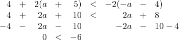 \begin{array}{rrrrrrrrl} \\ \\ \\ \\ 4&+&2(a&+&5)&<&-2(-a&-&4) \\ 4&+&2a&+&10&<&2a&+&8 \\ -4&-&2a&-&10&&-2a&-&10-4 \\ \midrule &&0&<&-6&&&& \end{array}