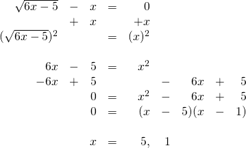 \begin{array}{rrrrrrrrr} \\ \\ \\ \\ \\ \\ \\ \\ \\ \\ \sqrt{6x-5}&-&x&=&0&&&& \\ &+&x&&+x&&&& \\ \midrule (\sqrt{6x-5})^2&&&=&(x)^2&&&& \\ \\ 6x&-&5&=&x^2&&&& \\ -6x&+&5&&&-&6x&+&5 \\ \midrule &&0&=&x^2&-&6x&+&5 \\ &&0&=&(x&-&5)(x&-&1) \\ \\ &&x&=&5,&1&&& \end{array}