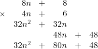 \begin{array}{rrrrrr} \\ \\ \\ \\ \\ &8n&+&8&& \\ \times &4n&+&6&& \\ \midrule &32n^2&+&32n&& \\ &&&48n&+&48 \\ \midrule &32n^2&+&80n&+&48 \end{array}