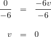\begin{array}{rrl} \\ \\ \\ \dfrac{0}{-6}&=&\dfrac{-6v}{-6} \\ \\ v&=&0 \end{array}