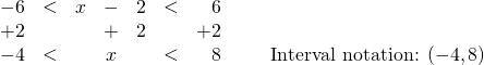 \begin{array}{rrrcrrrr} \\ \\ -6&<&x&-&2&<&6& \\ +2&&&+&2&&+2& \\ \midrule -4&<&&x&&<&8& \hspace{0.25in} \text{Interval notation: } (-4,8) \end{array}