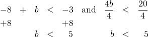 \begin{array}{rrrrrrrrr} \\ \\ -8&+&b&<&-3&\text{and}&\dfrac{4b}{4}&<&\dfrac{20}{4} \\ +8&&&&+8&&&& \\ \midrule &&b&<&5&&b&<&5 \\ \end{array}
