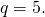 q = 5.