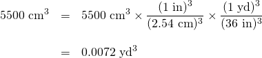 \begin{array}{rrl} \\ \\ 5500\text{ cm}^3&=&5500\cancel{\text{ cm}^3}\times \dfrac{(1\text{ \cancel{in}})^3}{(2.54\text{ \cancel{cm}})^3}\times \dfrac{(1\text{ yd})^3}{(36\text{ \cancel{in}})^3} \\ \\ &=&0.0072\text{ yd}^3 \end{array}