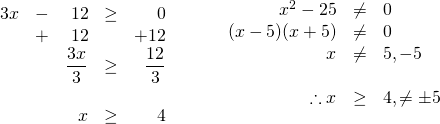 \begin{array}{ll} \\ \\ \\ \begin{array}{rrrrr} \\ \\ 3x&-&12&\ge &0 \\ &+&12&&+12 \\ \midrule &&\dfrac{3x}{3}&\ge &\dfrac{12}{3} \\ \\ &&x&\ge &4 \end{array} &\hspace{0.25in} \begin{array}{rrl} \\ x^2-25&\neq &0 \\ (x-5)(x+5)&\neq &0 \\ x&\neq &5, -5 \\ \\ \therefore x&\ge &4, \neq \pm 5 \end{array} \end{array}
