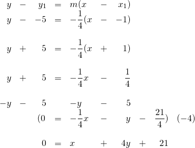 \begin{array}{rrrrlrrrrr} y&-&y_1&=&m(x&-&x_1) \\ y&-&-5&=&-\dfrac{1}{4}(x&-&-1) \\ \\ y&+&5&=&-\dfrac{1}{4}(x&+&1) \\ \\ y&+&5&=&-\dfrac{1}{4}x&-&\dfrac{1}{4} \\ \\ -y&-&5&&-y&-&5 \\ \midrule &&\left(0&=&-\dfrac{1}{4}x&-&y&-&\dfrac{21}{4}) &(-4) \\ \\ &&0&=&x&+&4y&+&21& \end{array}