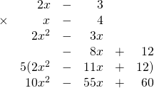\begin{array}{rrrrrr} \\ \\ \\ \\ \\ \\ &2x&-&3&& \\ \times &x&-&4&& \\ \midrule &2x^2&-&3x&& \\ &&-&8x&+&12 \\ \midrule &5(2x^2&-&11x&+&12) \\ &10x^2&-&55x&+&60 \end{array}