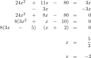 \begin{array}{rcrrrrrr} \\ \\ \\ \\ \\ \\ \\ \\ \\ &24x^2&+&11x&-&80&=&3x \\ &&-&3x&&&&-3x \\ \midrule &24x^2&+&8x&-&80&=&0 \\ &8(3x^2&+&x&-&10)&=&0 \\ 8(3x&-&5)&(x&+&2)&=&0 \\ \\ &&&&&x&=&\dfrac{5}{3} \\ \\ &&&&&x&=&-2 \end{array}
