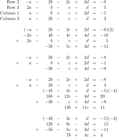 \begin{array}{rrrrrrrrrl} \text{Row 2}&-a&-&2b&-&2c&+&2d&=&-8 \\ \text{Row 3}&2a&-&b&-&c&-&d&=&\phantom{-}5 \\ \text{Column 1}&a&-&b&+&c&+&2d&=&-1 \\ \text{Column 3}&a&-&2b&-&c&-&d&=&\phantom{-}3 \\ \\ &(-a&-&2b&-&2c&+&2d&=&-8)(2) \\ &-2a&-&4b&-&4c&+&4d&=&-16 \\ +&2a&-&b&-&c&-&d&=&\phantom{-0}5 \\ \midrule &&&-5b&-&5c&+&3d&=&-11 \\ \\ &-a&-&2b&-&2c&+&2d&=&-8 \\ +&a&-&b&+&c&+&2d&=&-1 \\ \midrule &&&-3b&-&c&+&4d&=&-9 \\ \\ &-a&-&2b&-&2c&+&2d&=&-8 \\ +&a&-&2b&-&c&-&d&=&\phantom{-}3 \\ \midrule &&&(-4b&-&3c&+&d&=&-5)(-4) \\ &&&16b&+&12c&-&4d&=&20 \\ &&+&-3b&-&c&+&4d&=&-9 \\ \midrule &&&&&13b&+&11c&=&11 \\ \\ &&&(-4b&-&3c&+&d&=&-5)(-3) \\ &&&12b&+&9c&-&3d&=&\phantom{-}15 \\ &&+&-5b&-&5c&+&3d&=&-11 \\ \midrule &&&&&7b&+&4c&=&4 \end{array}
