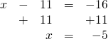 \begin{array}{rrrrr} \\ \\ x&-&11&=&-16 \\ &+&11&&+11 \\ \midrule &&x&=&-5 \end{array}
