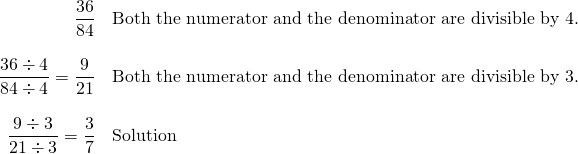 Rendered by QuickLaTeX.com \begin{array}{rl} \dfrac{36}{84}&\text{Both the numerator and the denominator are divisible by 4.} \\ \\ \dfrac{36\div 4}{84\div 4}=\dfrac{9}{21}&\text{Both the numerator and the denominator are divisible by 3.} \\ \\ \dfrac{9\div 3}{21 \div 3}=\dfrac{3}{7}&\text{Solution} \end{array}