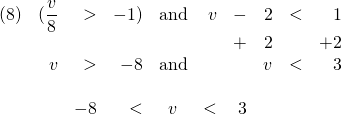 \begin{array}{rrrrcrrrrr} \\ \\ (8)&(\dfrac{v}{8}&>&-1)&\text{and}&v&-&2&<&1 \\ &&&&&&+&2&&+2 \\ \midrule &v&>&-8&\text{and}&&&v&<&3 \\ \\ &&-8&<&v&<&3&&& \end{array}