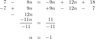 \begin{array}{rrrrlrrrr} 7&-&8n&=&-9n&+&12n&+&18 \\ -7&+&9n&&+9n&-&12n&-&7 \\ &-&12n&&&&&& \\ \midrule &&\dfrac{-11n}{-11}&=&\dfrac{11}{-11}&&&& \\ \\ &&n&=&-1&&&& \end{array}