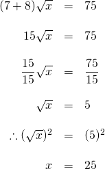 \[\begin{array}{rrl} (7+8)\sqrt{x}&=&75 \\ \\ 15\sqrt{x}&=&75 \\ \\ \dfrac{15}{15}\sqrt{x}&=&\dfrac{75}{15} \\ \\ \sqrt{x}&=&5 \\ \\ \therefore (\sqrt{x})^2&=&(5)^2 \\ \\ x&=&25 \end{array}\]