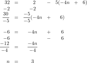 \begin{array}{rrcrcrr} \\ \\ \\ \\ \\ \\ \\ \\ \\ \\ 32&=&\phantom{-}2&-&5(-4n&+&6) \\ -2&&-2&&&& \\ \midrule \dfrac{30}{-5}&=&\dfrac{-5}{-5}(-4n&+&6)&& \\ \\ -6&=&-4n&+&6&& \\ -6&&&-&6&& \\ \midrule \dfrac{-12}{-4}&=&\dfrac{-4n}{-4}&&&& \\ \\ n&=&3&&&& \end{array}
