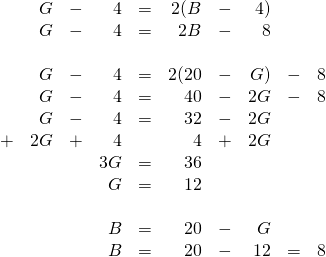 \begin{array}{rrrrrrrrrl} &G&-&4&=&2(B&-&4)&& \\ &G&-&4&=&2B&-&8&& \\ \\ &G&-&4&=&2(20&-&G)&-&8 \\ &G&-&4&=&40&-&2G&-&8 \\ &G&-&4&=&32&-&2G&& \\ +&2G&+&4&&4&+&2G&& \\ \midrule &&&3G&=&36&&&& \\ &&&G&=&12&&&& \\ \\ &&&B&=&20&-&G&& \\ &&&B&=&20&-&12&=&8 \\ \end{array}