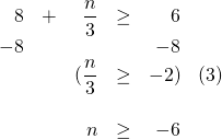 \begin{array}{rrrrrr} \\ \\ \\ \\ \\ 8&+&\dfrac{n}{3}&\ge & 6 & \\ -8&&&&-8 & \\ \midrule &&(\dfrac{n}{3} &\ge & -2)& (3) \\ \\ &&n & \ge & -6 & \end{array}