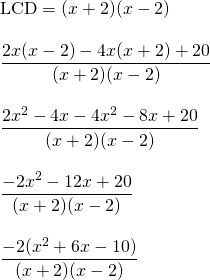 \begin{array}{l} \\ \\ \\ \\ \\ \\ \\ \\ \\ \\ \\ \\ \text{LCD}=(x+2)(x-2) \\ \\ \dfrac{2x(x-2)-4x(x+2)+20}{(x+2)(x-2)} \\ \\ \dfrac{2x^2-4x-4x^2-8x+20}{(x+2)(x-2)} \\ \\ \dfrac{-2x^2-12x+20}{(x+2)(x-2)} \\ \\ \dfrac{-2(x^2+6x-10)}{(x+2)(x-2)} \end{array}