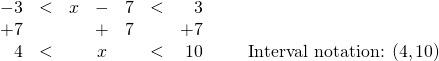 \begin{array}{rrrcrrrr} \\ \\ -3&<&x&-&7&<&3& \\ +7&&&+&7&&+7& \\ \midrule 4&<&&x&&<&10& \hspace{0.25in} \text{Interval notation: } (4,10) \end{array}
