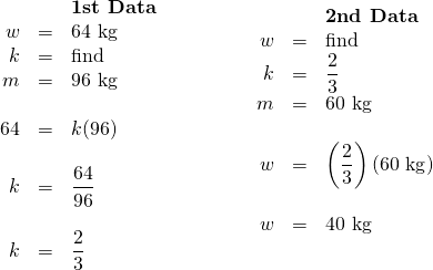 \begin{array}{ll} \begin{array}{rrl} \\ && \textbf{1st Data} \\ w&=&64\text{ kg} \\ k&=&\text{find} \\ m&=&96\text{ kg} \\ \\ 64&=&k(96) \\ \\ k&=&\dfrac{64}{96} \\ \\ k&=&\dfrac{2}{3} \end{array} & \hspace{0.5in} \begin{array}{rrl} &&\textbf{2nd Data} \\ w&=&\text{find} \\ k&=&\dfrac{2}{3} \\ m&=&60\text{ kg} \\ \\ w&=&\left(\dfrac{2}{3}\right)(60\text{ kg}) \\ \\ w&=&40\text{ kg} \end{array} \end{array}