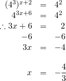 \begin{array}{rrl} \\ \\ \\ \\ \\ \\ \\ (4^3)^{x+2}&=&4^2 \\ 4^{3x+6}&=&4^2 \\ \therefore 3x+6 & =&\phantom{-}2 \\ -6&&-6 \\ \midrule 3x&=&-4 \\ \\ x&=&-\dfrac{4}{3} \end{array}