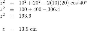 \begin{array}{rrl} \\ \\ \\ \\ z^2&=&10^2+20^2-2(10)(20)\text{ cos }40^{\circ} \\ z^2&=&100+400-306.4 \\ z^2&=&193.6 \\ \\ z&=&13.9\text{ cm} \end{array}