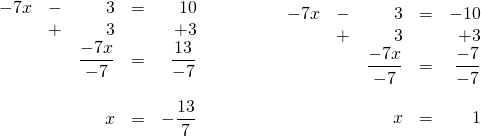 \begin{array}{ll} \begin{array}{rrrrr} -7x&-&3&=&10 \\ &+&3&&+3 \\ \midrule &&\dfrac{-7x}{-7}&=&\dfrac{13}{-7} \\ \\ &&x&=&-\dfrac{13}{7} \end{array} & \hspace{0.5in} \begin{array}{rrrrr} -7x&-&3&=&-10 \\ &+&3&&+3 \\ \midrule &&\dfrac{-7x}{-7}&=&\dfrac{-7}{-7} \\ \\ &&x&=&1 \end{array} \end{array}