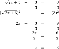 \begin{array}{rrrrr} \\ \\ \\ \\ \\ \\ \\ \\ \\ \\ \sqrt{2x+3}&-&3&=&0 \\ &+&3&&+3 \\ \midrule (\sqrt{2x+3})^2&&&=&\phantom{+}(3)^2 \\ \\ 2x&+&3&=&9 \\ &-&3&&-3 \\ \midrule &&\dfrac{2x}{2}&=&\dfrac{6}{2} \\ \\ &&x&=&3 \end{array}