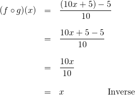 \begin{array}{rrl} \\ \\ \\ \\ \\ \\ \\ (f\circ g)(x)&=&\dfrac{(10x+5)-5}{10} \\ \\ &=&\dfrac{10x+5-5}{10} \\ \\ &=&\dfrac{10x}{10} \\ \\ &=&x\hspace{0.75in}\text{Inverse} \end{array}