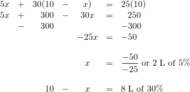 \begin{array}{rrrrcrl} 5x&+&30(10&-&x)&=&25(10) \\ 5x&+&300&-&30x&=&\phantom{-}250 \\ &-&300&&&&-300 \\ \midrule &&&&-25x&=&-50 \\ \\ &&&&x&=&\dfrac{-50}{-25}\text{ or 2 L of 5\%} \\ \\ &&10&-&x&=&\text{8 L of 30\%} \end{array}