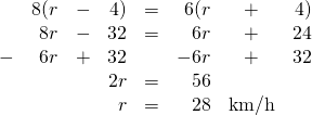 \begin{array}{rrrrrrcr} &8(r&-&4)&=&6(r&+&4) \\ &8r&-&32&=&6r&+&24 \\ -&6r&+&32&&-6r&+&32 \\ \midrule &&&2r&=&56&& \\ &&&r&=&28&\text{km/h}& \\ \end{array}