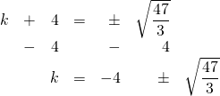 \begin{array}{rrrrrrr} k&+&4&=&\pm &\sqrt{\dfrac{47}{3}}& \\ &-&4&&-&4& \\ \midrule &&k&=&-4&\pm &\sqrt{\dfrac{47}{3}} \end{array}