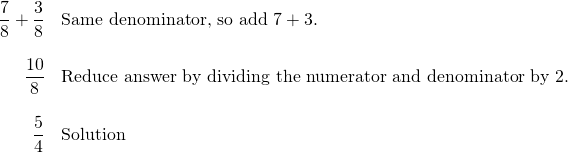 \begin{array}{rl} \dfrac{7}{8}+\dfrac{3}{8}&\text{Same denominator, so add }7+3. \\ \\ \dfrac{10}{8}&\text{Reduce answer by dividing the numerator and denominator by 2.} \\ \\ \dfrac{5}{4} &\text{Solution} \end{array}