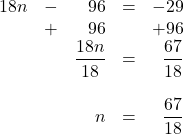 \begin{array}{rrrrr} 18n&-&96&=&-29 \\ &+&96&&+96 \\ \midrule &&\dfrac{18n}{18}&=&\dfrac{67}{18} \\ \\ &&n&=&\dfrac{67}{18} \end{array}