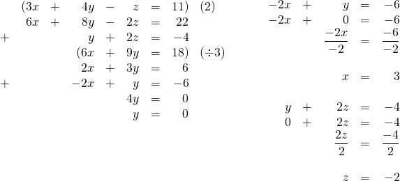 \begin{array}{rr} \\ \\ \\ \\ \\ \\ \\ \\ \begin{array}{rrrrrrrrl} &(3x&+&4y&-&z&=&11)&(2) \\ &6x&+&8y&-&2z&=&22& \\ +&&&y&+&2z&=&-4& \\ \midrule &&&(6x&+&9y&=&18)&(\div 3) \\ &&&2x&+&3y&=&6& \\ +&&&-2x&+&y&=&-6& \\ \midrule &&&&&4y&=&0& \\ &&&&&y&=&0& \\ \\ \end{array} & \hspace{0.25in} \begin{array}{rrrrr} \\ \\ \\ -2x&+&y&=&-6 \\ -2x&+&0&=&-6 \\ &&\dfrac{-2x}{-2}&=&\dfrac{-6}{-2} \\ \\ &&x&=&3 \\ \\ y&+&2z&=&-4 \\ 0&+&2z&=&-4 \\ &&\dfrac{2z}{2}&=&\dfrac{-4}{2} \\ \\ &&z&=&-2 \end{array} \end{array}