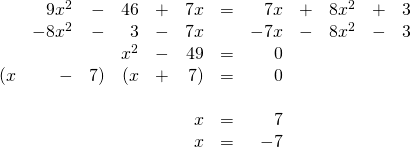 \begin{array}{rrrrrrrrrrrr} \\ \\ \\ \\ \\ \\ &9x^2&-&46&+&7x&=&7x&+&8x^2&+&3 \\ &-8x^2&-&3&-&7x&&-7x&-&8x^2&-&3 \\ \midrule &&&x^2&-&49&=&0&&&& \\ (x&-&7)&(x&+&7)&=&0&&&& \\ \\ &&&&&x&=&7&&&& \\ &&&&&x&=&-7&&&& \end{array}