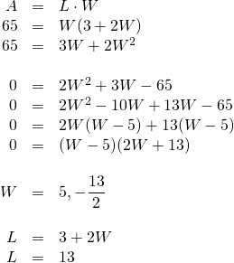 \begin{array}{rrl} A&=&L\cdot W \\ 65&=&W(3+2W) \\ 65&=&3W+2W^2 \\ \\ 0&=&2W^2+3W-65 \\ 0&=&2W^2-10W+13W-65 \\ 0&=&2W(W-5)+13(W-5) \\ 0&=&(W-5)(2W+13) \\ \\ W&=&5, \cancel{-\dfrac{13}{2}} \\ \\ L&=&3+2W \\ L&=&13 \end{array}