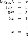 \begin{array}{rrl} \\ \\ \\ \\ \\ \log_{125}5&=&x \\ 125^x&=&5 \\ 5^{3x}&=&5 \\ 3x&=&1 \\ \\ x&=&\dfrac{1}{3} \end{array}