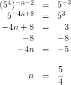 \begin{array}{rrl} \\ \\ \\ \\ \\ \\ \\ (5^4)^{-n-2}&=&5^{-3} \\ 5^{-4n+8}&=&5^3 \\ -4n+8&=&\phantom{-}3 \\ -8&&-8 \\ \midrule -4n&=&-5 \\ \\ n&=&\dfrac{5}{4} \end{array}