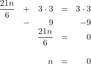 \begin{array}{rrrrr} \dfrac{21n}{6}&+&3\cdot 3&=&3\cdot 3 \\ &-&9&&-9 \\ \midrule &&\dfrac{21n}{6}&=&0 \\ \\ &&n&=&0 \end{array}