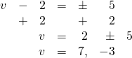 \begin{array}{rrrrrrr} v&-&2&=&\pm &5& \\ &+&2&&+&2& \\ \midrule &&v&=&2&\pm &5 \\ &&v&=&7,&-3& \end{array}